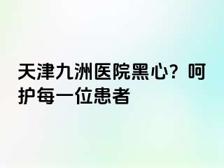 天津九洲医院黑心？呵护每一位患者
