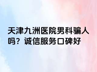 天津九洲医院男科骗人吗？诚信服务口碑好