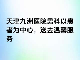 天津九洲医院男科以患者为中心，送去温馨服务