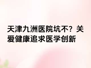 天津九洲医院坑不？关爱健康追求医学创新