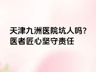 天津九洲医院坑人吗？医者匠心坚守责任