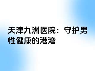 天津九洲医院：守护男性健康的港湾