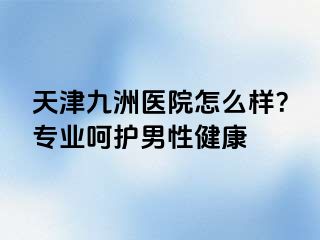 天津九洲医院怎么样？专业呵护男性健康