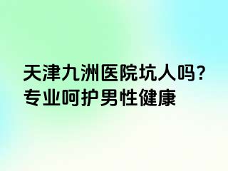 天津九洲医院坑人吗？专业呵护男性健康