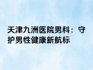 天津九洲医院男科：守护男性健康新航标