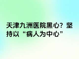 天津九洲医院黑心？坚持以“病人为中心”