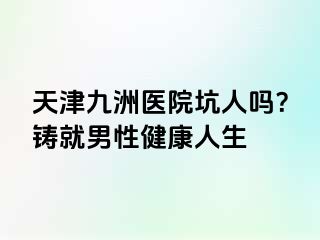 天津九洲医院坑人吗？铸就男性健康人生
