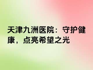 天津九洲医院：守护健康，点亮希望之光