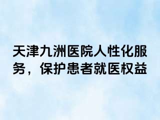 天津九洲医院人性化服务，保护患者就医权益