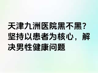 天津九洲医院黑不黑？坚持以患者为核心，解决男性健康问题