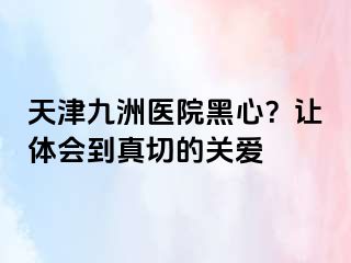 天津九洲医院黑心？让体会到真切的关爱