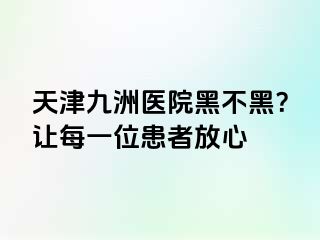 天津九洲医院黑不黑？让每一位患者放心