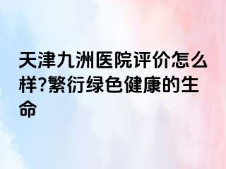 天津九洲医院评价怎么样?繁衍绿色健康的生命
