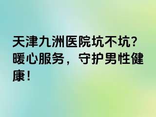 天津九洲医院坑不坑？暖心服务，守护男性健康！