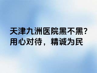天津九洲医院黑不黑？用心对待，精诚为民