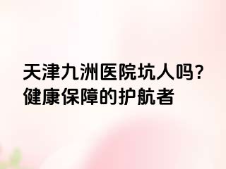 天津九洲医院坑人吗？健康保障的护航者