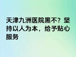 天津九洲医院黑不？坚持以人为本，给予贴心服务