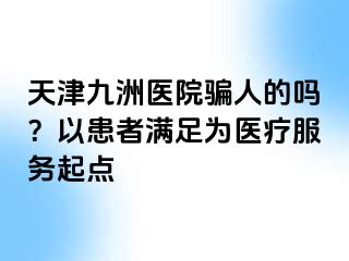 天津九洲医院骗人的吗？以患者满足为医疗服务起点