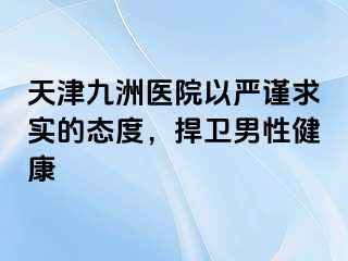 天津九洲医院以严谨求实的态度，捍卫男性健康