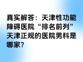 真实解答：天津性功能障碍医院“排名前列”天津正规的医院男科是哪家？