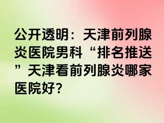 公开透明：天津前列腺炎医院男科“排名推送”天津看前列腺炎哪家医院好？