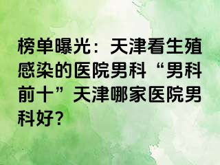 榜单曝光：天津看生殖感染的医院男科“男科前十”天津哪家医院男科好？