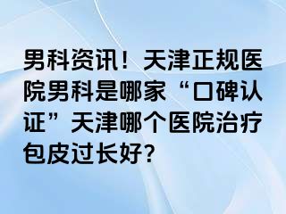 男科资讯！天津正规医院男科是哪家“口碑认证”天津哪个医院治疗包皮过长好？