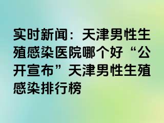 实时新闻：天津男性生殖感染医院哪个好“公开宣布”天津男性生殖感染排行榜