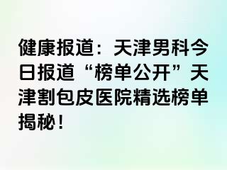 健康报道：天津男科今日报道“榜单公开”天津割包皮医院精选榜单揭秘！
