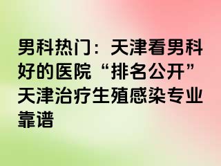 男科热门：天津看男科好的医院“排名公开”天津治疗生殖感染专业靠谱