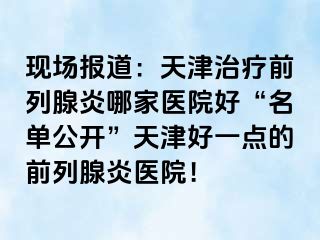 现场报道：天津治疗前列腺炎哪家医院好“名单公开”天津好一点的前列腺炎医院！