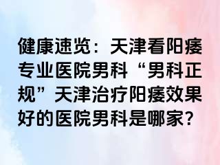 健康速览：天津看阳痿专业医院男科“男科正规”天津治疗阳痿效果好的医院男科是哪家？