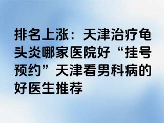 排名上涨：天津治疗龟头炎哪家医院好“挂号预约”天津看男科病的好医生推荐