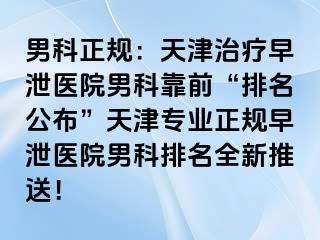 男科正规：天津治疗早泄医院男科靠前“排名公布”天津专业正规早泄医院男科排名全新推送！
