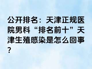 公开排名：天津正规医院男科“排名前十”天津生殖感染是怎么回事？