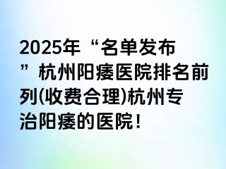 2025年“名单发布”杭州阳痿医院排名前列(收费合理)杭州专治阳痿的医院！