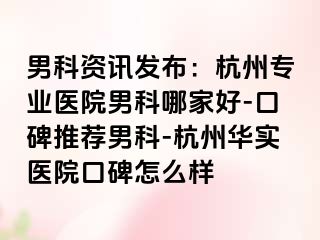 男科资讯发布：杭州专业医院男科哪家好-口碑推荐男科-杭州华实医院口碑怎么样