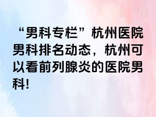 “男科专栏”杭州医院男科排名动态，杭州可以看前列腺炎的医院男科!