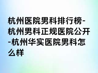 杭州医院男科排行榜-杭州男科正规医院公开-杭州华实医院男科怎么样