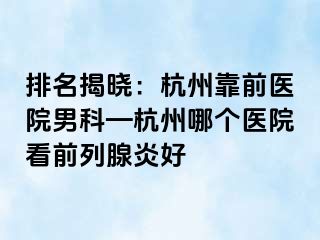 排名揭晓：杭州靠前医院男科—杭州哪个医院看前列腺炎好
