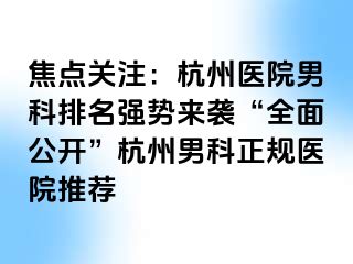 焦点关注：杭州医院男科排名强势来袭“全面公开”杭州男科正规医院推荐