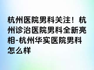 杭州医院男科关注！杭州诊治医院男科全新亮相-杭州华实医院男科怎么样
