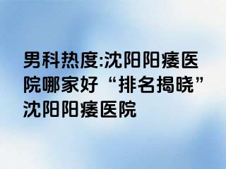 男科热度:沈阳阳痿医院哪家好“排名揭晓”沈阳阳痿医院