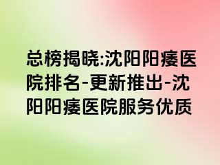 总榜揭晓:沈阳阳痿医院排名-更新推出-沈阳阳痿医院服务优质