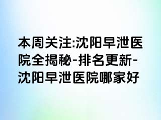 本周关注:沈阳早泄医院全揭秘-排名更新-沈阳早泄医院哪家好