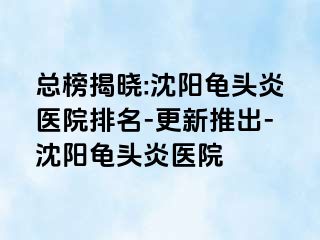 总榜揭晓:沈阳龟头炎医院排名-更新推出-沈阳龟头炎医院