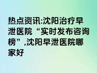 热点资讯:沈阳治疗早泄医院“实时发布咨询榜”,沈阳早泄医院哪家好