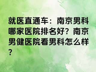 就医直通车：南京男科哪家医院排名好？南京男健医院看男科怎么样？