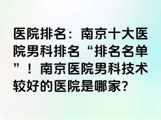 医院排名：南京十大医院男科排名“排名名单”！南京医院男科技术较好的医院是哪家？