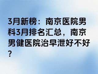3月新榜：南京医院男科3月排名汇总，南京男健医院治早泄好不好？